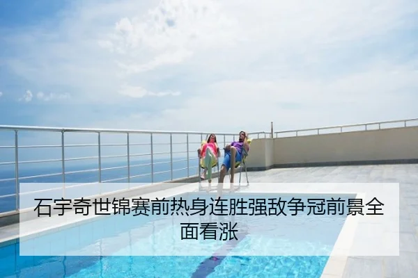 石宇奇世锦赛前热身连胜强敌争冠前景全面看涨