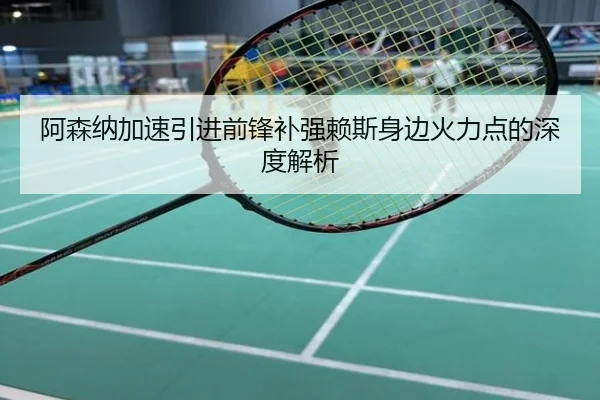 阿森纳加速引进前锋补强赖斯身边火力点的深度解析