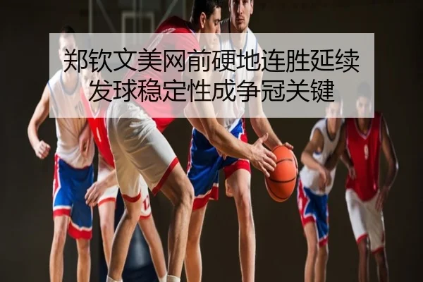 郑钦文美网前硬地连胜延续 发球稳定性成争冠关键