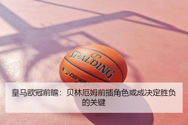 皇马欧冠前瞻：贝林厄姆前插角色或成决定胜负的关键