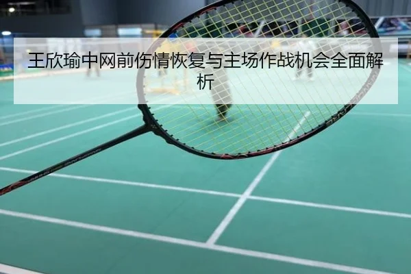 王欣瑜中网前伤情恢复与主场作战机会全面解析