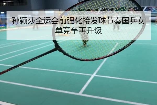 孙颖莎全运会前强化接发球节奏国乒女单竞争再升级